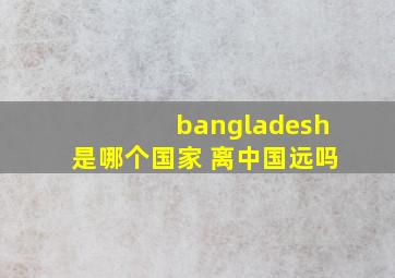 bangladesh是哪个国家 离中国远吗